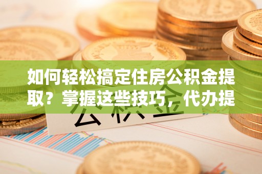 造桥如何轻松搞定住房公积金提取？掌握这些技巧，代办提取住房公积金不再难