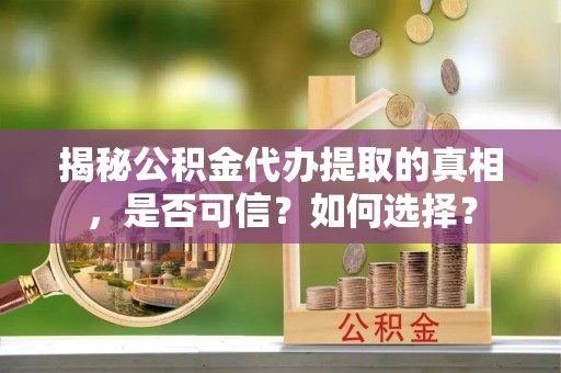 造桥揭秘公积金代办提取的真相，是否可信？如何选择？