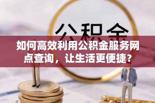 造桥如何高效利用公积金服务网点查询，让生活更便捷？