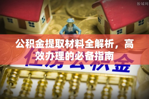 造桥公积金提取材料全解析，高效办理的必备指南