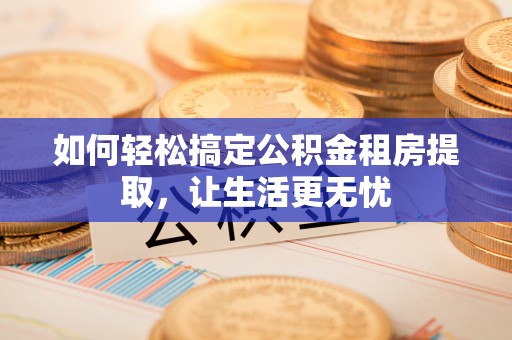 造桥如何轻松搞定公积金租房提取，让生活更无忧