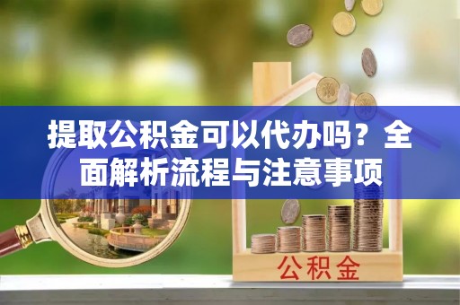 造桥提取公积金可以代办吗？全面解析流程与注意事项