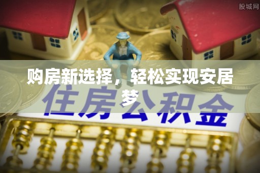 造桥购房新选择，轻松实现安居梦