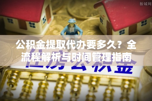 造桥公积金提取代办要多久？全流程解析与时间管理指南