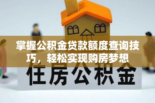 造桥掌握公积金贷款额度查询技巧，轻松实现购房梦想