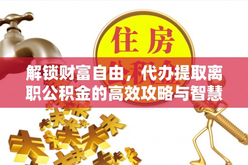 造桥解锁财富自由，代办提取离职公积金的高效攻略与智慧选择