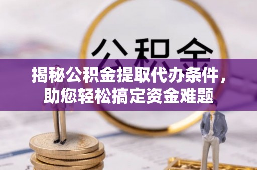 造桥揭秘公积金提取代办条件，助您轻松搞定资金难题