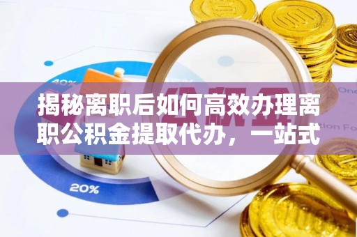 造桥揭秘离职后如何高效办理离职公积金提取代办，一站式服务全解析
