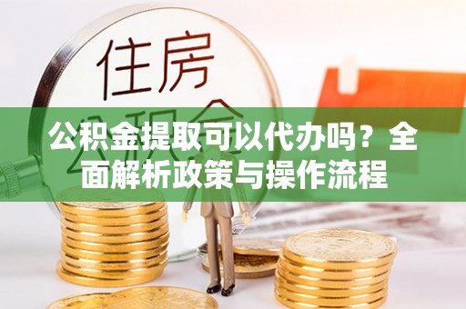 造桥公积金提取可以代办吗？全面解析政策与操作流程