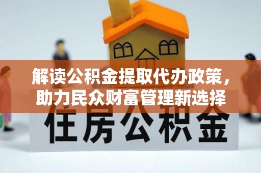 造桥解读公积金提取代办政策，助力民众财富管理新选择
