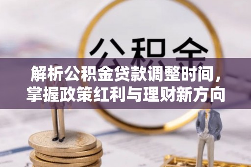造桥解析公积金贷款调整时间，掌握政策红利与理财新方向