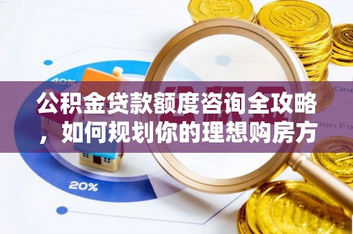 造桥公积金贷款额度咨询全攻略，如何规划你的理想购房方案
