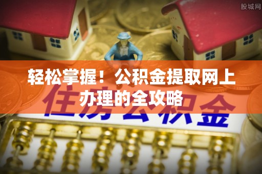 造桥轻松掌握！公积金提取网上办理的全攻略