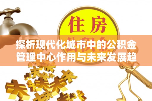 造桥探析现代化城市中的公积金管理中心作用与未来发展趋势