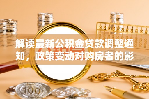 造桥解读最新公积金贷款调整通知，政策变动对购房者的影响