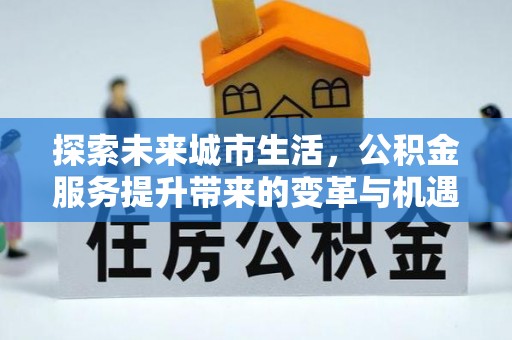 造桥探索未来城市生活，公积金服务提升带来的变革与机遇