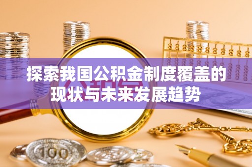造桥探索我国公积金制度覆盖的现状与未来发展趋势