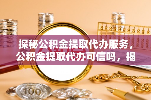 造桥探秘公积金提取代办服务，公积金提取代办可信吗，揭秘真相与选择指南