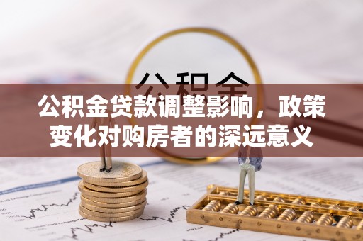 造桥公积金贷款调整影响，政策变化对购房者的深远意义