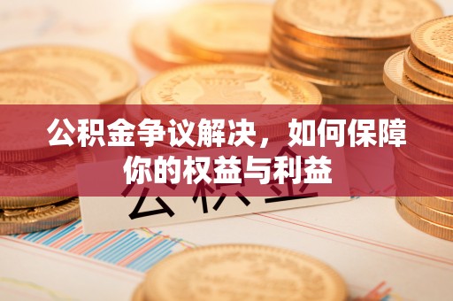造桥公积金争议解决，如何保障你的权益与利益