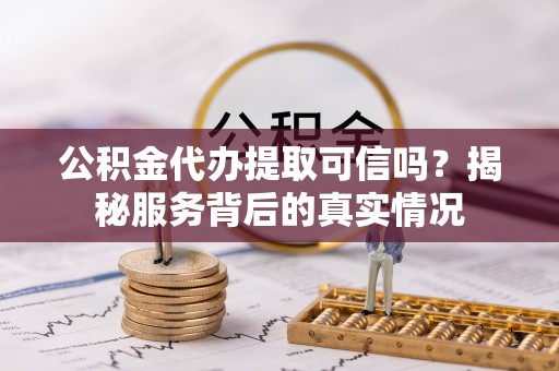 造桥公积金代办提取可信吗？揭秘服务背后的真实情况
