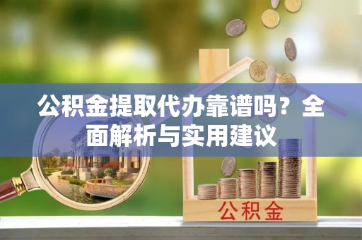 造桥公积金提取代办靠谱吗？全面解析与实用建议