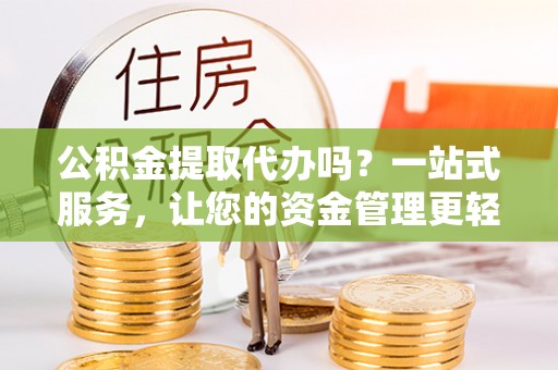 造桥公积金提取代办吗？一站式服务，让您的资金管理更轻松