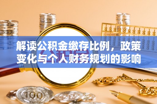 造桥解读公积金缴存比例，政策变化与个人财务规划的影响
