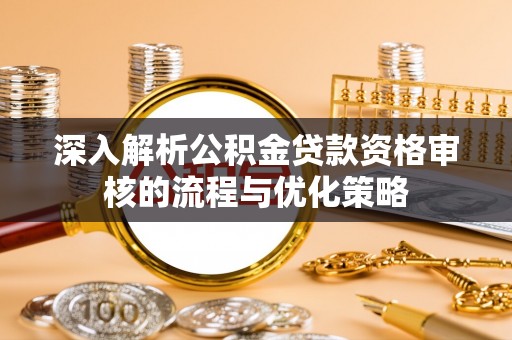 造桥深入解析公积金贷款资格审核的流程与优化策略