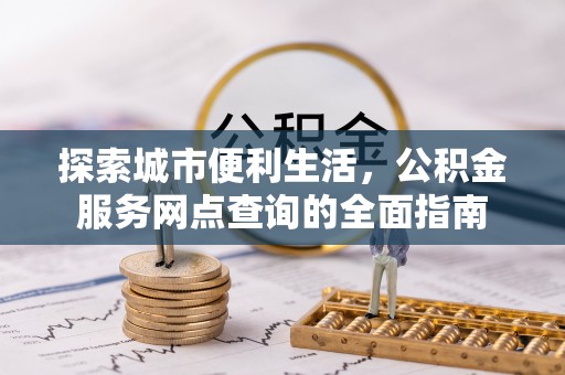 造桥探索城市便利生活，公积金服务网点查询的全面指南