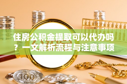 造桥住房公积金提取可以代办吗？一文解析流程与注意事项