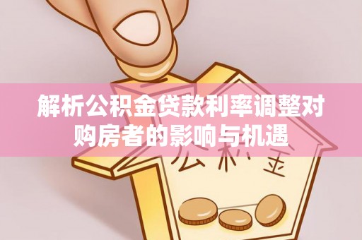 造桥解析公积金贷款利率调整对购房者的影响与机遇