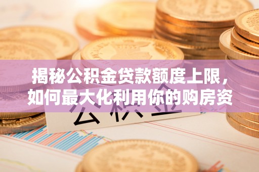造桥揭秘公积金贷款额度上限，如何最大化利用你的购房资金？