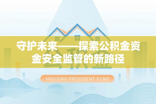 造桥守护未来——探索公积金资金安全监管的新路径