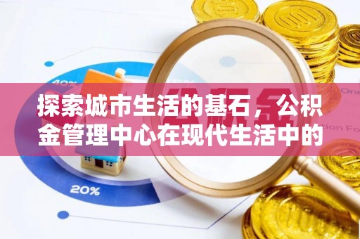 造桥探索城市生活的基石，公积金管理中心在现代生活中的重要角色
