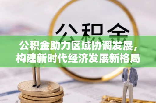 造桥公积金助力区域协调发展，构建新时代经济发展新格局