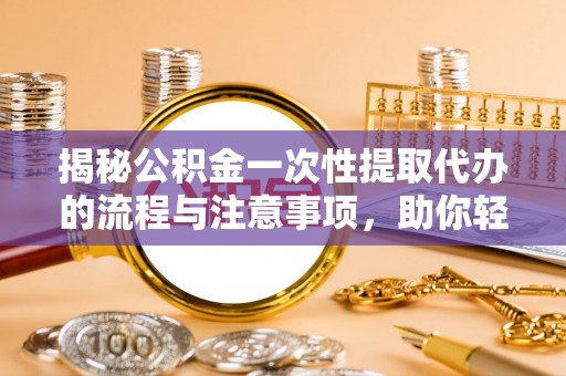 造桥揭秘公积金一次性提取代办的流程与注意事项，助你轻松搞定财务规划