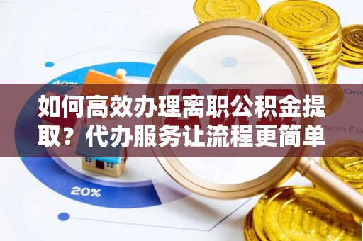 造桥如何高效办理离职公积金提取？代办服务让流程更简单