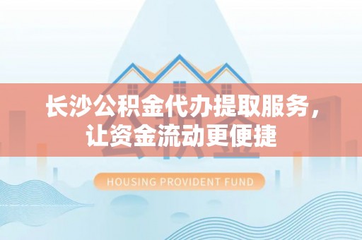 造桥长沙公积金代办提取服务，让资金流动更便捷