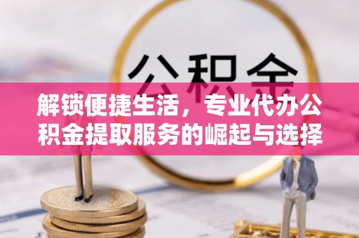 造桥解锁便捷生活，专业代办公积金提取服务的崛起与选择