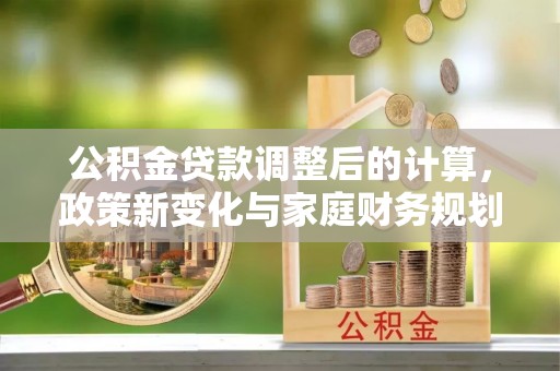 造桥公积金贷款调整后的计算，政策新变化与家庭财务规划