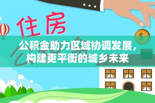 造桥公积金助力区域协调发展，构建更平衡的城乡未来