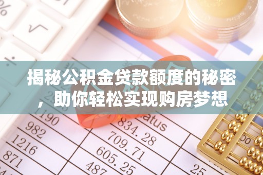 造桥揭秘公积金贷款额度的秘密，助你轻松实现购房梦想