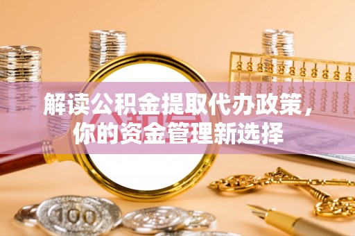 造桥解读公积金提取代办政策，你的资金管理新选择
