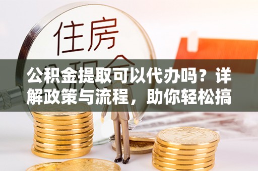 造桥公积金提取可以代办吗？详解政策与流程，助你轻松搞定！