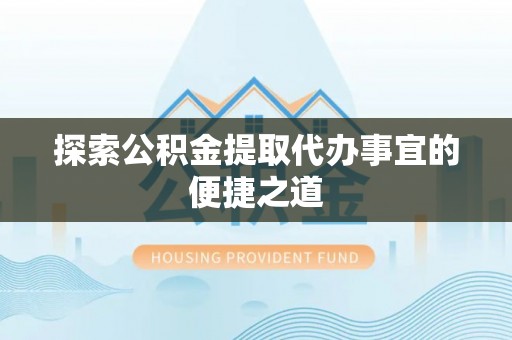 造桥探索公积金提取代办事宜的便捷之道