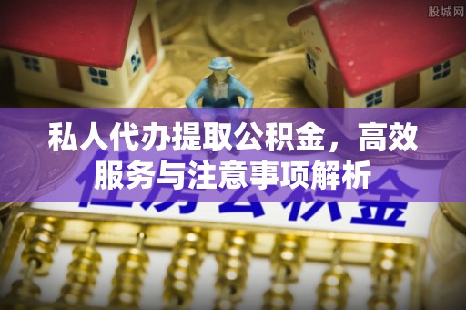 造桥私人代办提取公积金，高效服务与注意事项解析