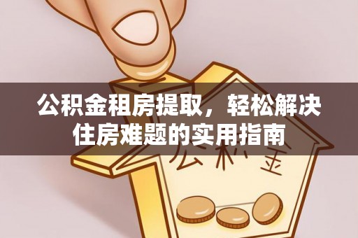 造桥公积金租房提取，轻松解决住房难题的实用指南