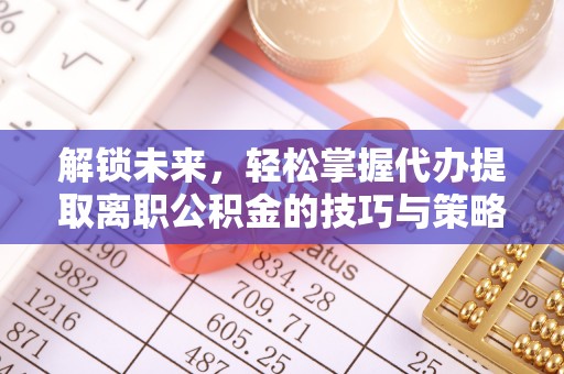 造桥解锁未来，轻松掌握代办提取离职公积金的技巧与策略