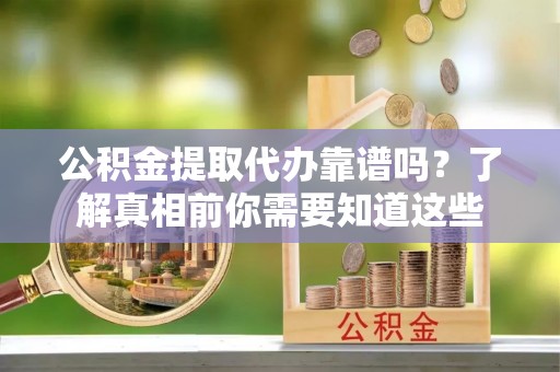造桥公积金提取代办靠谱吗？了解真相前你需要知道这些